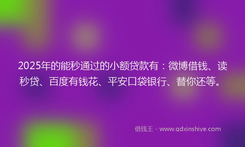 2025年的能秒通过的小额贷款有：微博借钱、读秒贷、百度有钱花、平安口袋银行、替你还等。