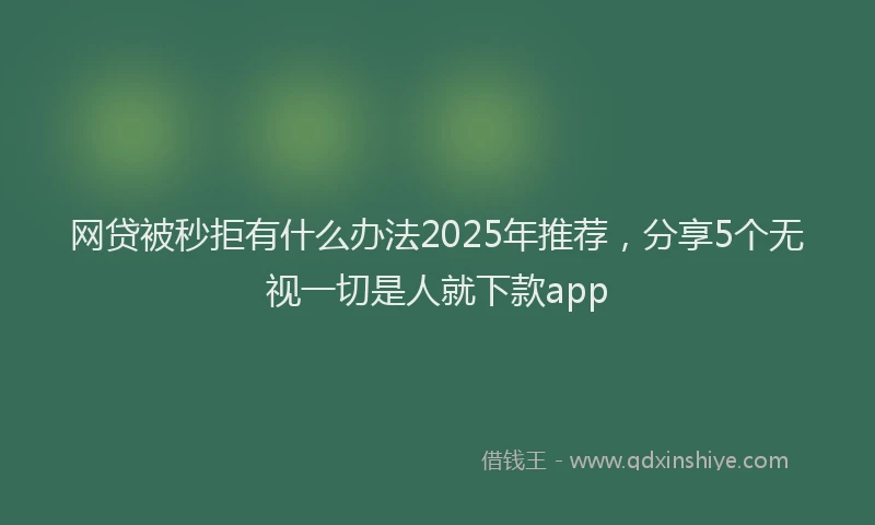 网贷被秒拒有什么办法2025年推荐，分享5个无视一切是人就下款app