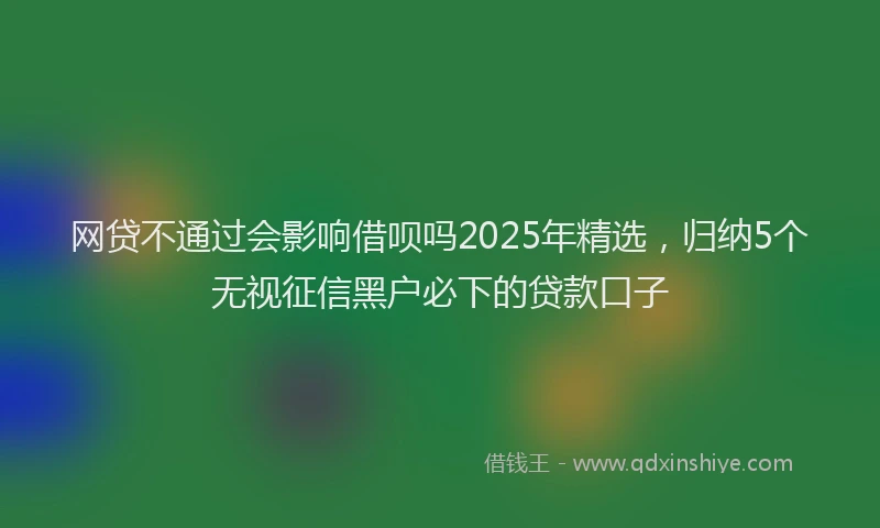 网贷不通过会影响借呗吗2025年精选，归纳5个无视征信黑户必下的贷款口子