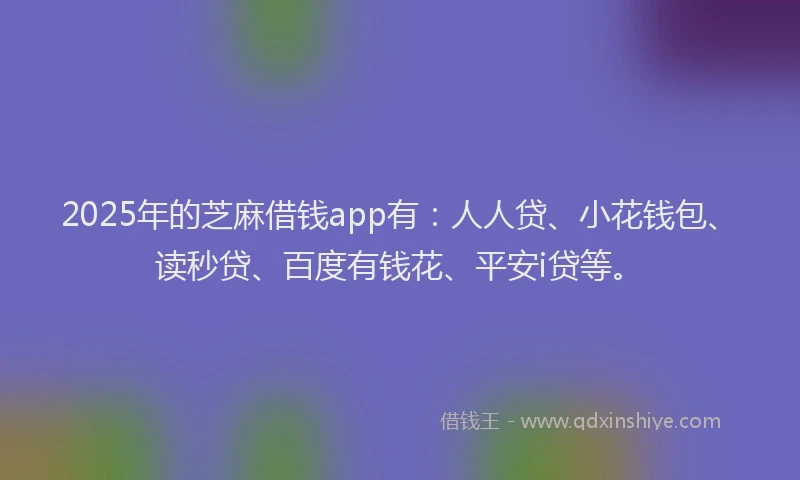 2025年的芝麻借钱app有：人人贷、小花钱包、读秒贷、百度有钱花、平安i贷等。