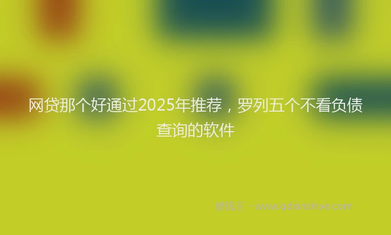 网贷那个好通过2025年推荐，罗列五个不看负债查询的软件