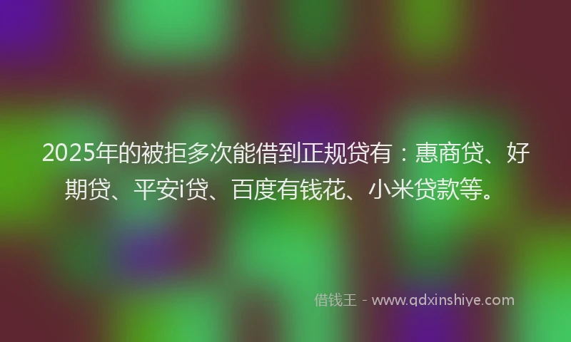 2025年的被拒多次能借到正规贷有：惠商贷、好期贷、平安i贷、百度有钱花、小米贷款等。