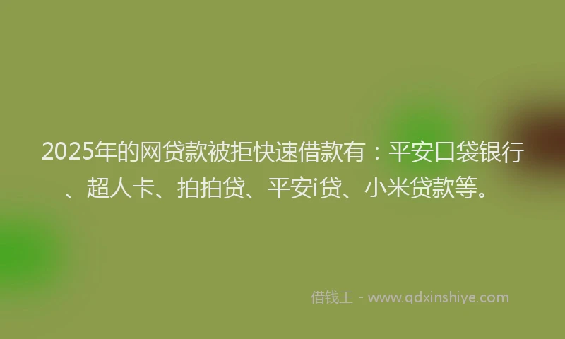 2025年的网贷款被拒快速借款有：平安口袋银行、超人卡、拍拍贷、平安i贷、小米贷款等。