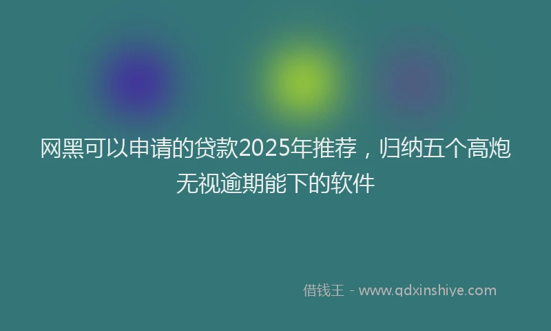 网黑可以申请的贷款2025年推荐，归纳五个高炮无视逾期能下的软件