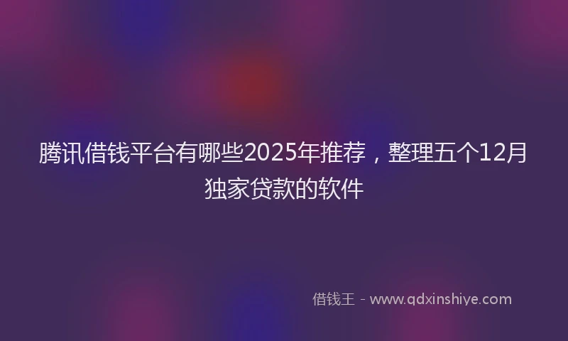 腾讯借钱平台有哪些2025年推荐，整理五个12月独家贷款的软件