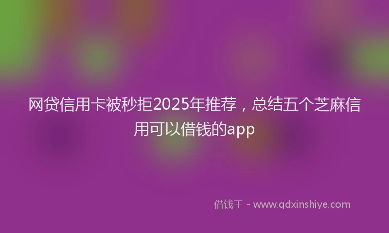 网贷信用卡被秒拒2025年推荐，总结五个芝麻信用可以借钱的app
