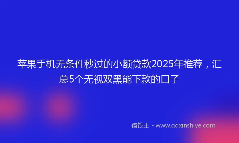 苹果手机无条件秒过的小额贷款2025年推荐，汇总5个无视双黑能下款的口子