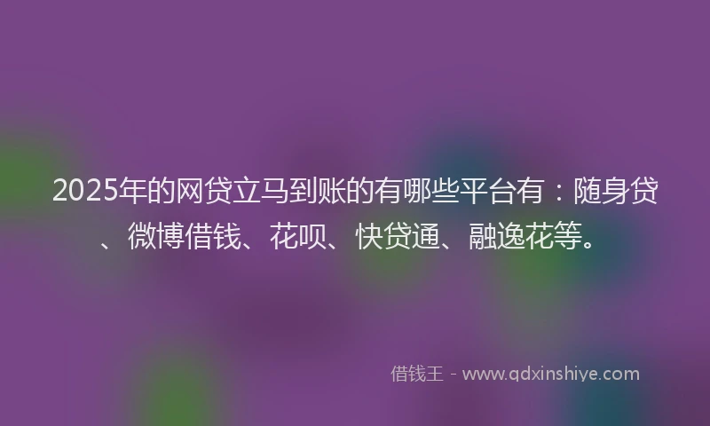 2025年的网贷立马到账的有哪些平台有：随身贷、微博借钱、花呗、快贷通、融逸花等。