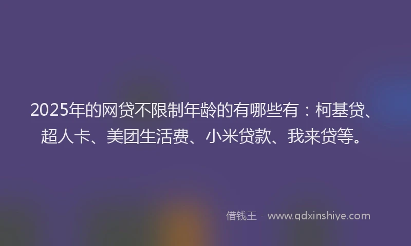 2025年的网贷不限制年龄的有哪些有：柯基贷、超人卡、美团生活费、小米贷款、我来贷等。
