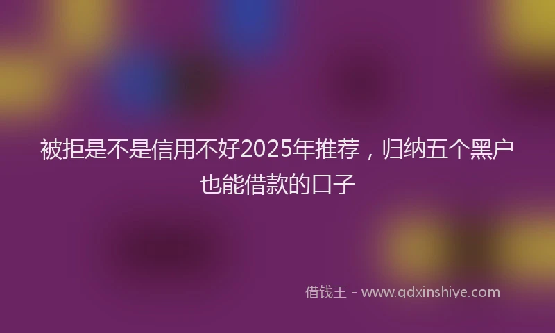 被拒是不是信用不好2025年推荐，归纳五个黑户也能借款的口子