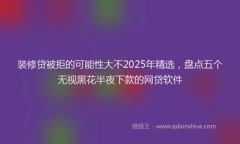 装修贷被拒的可能性大不2025年精选，盘点五个无视黑花半夜下款的网贷软件