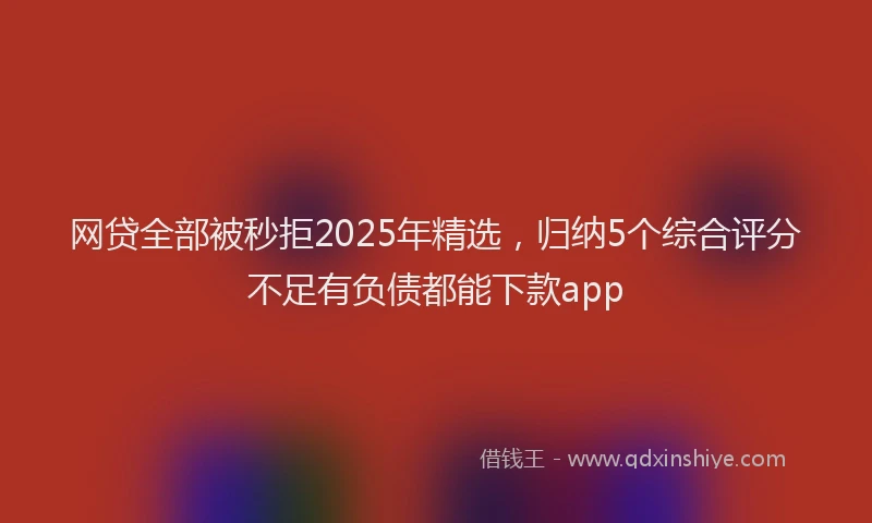 网贷全部被秒拒2025年精选，归纳5个综合评分不足有负债都能下款app