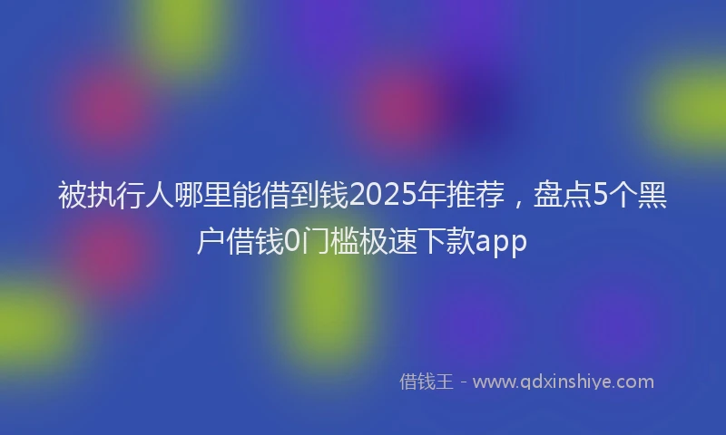 被执行人哪里能借到钱2025年推荐，盘点5个黑户借钱0门槛极速下款app