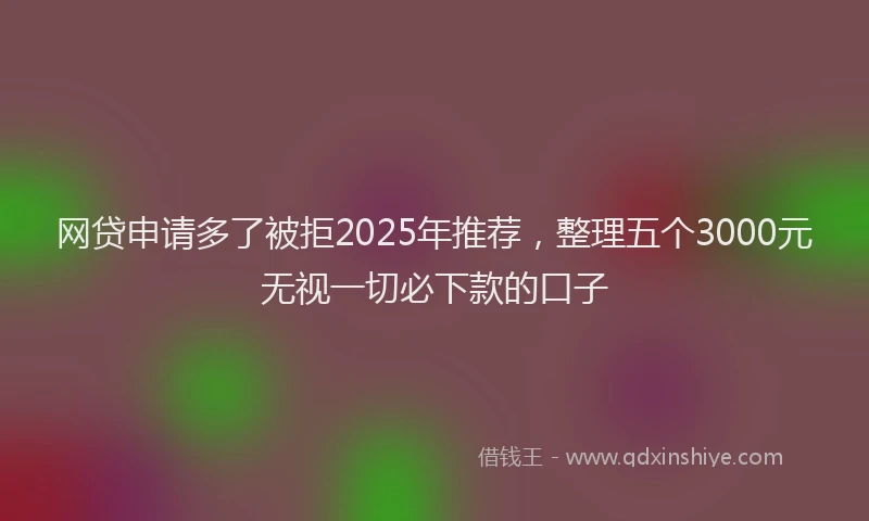 网贷申请多了被拒2025年推荐，整理五个3000元无视一切必下款的口子