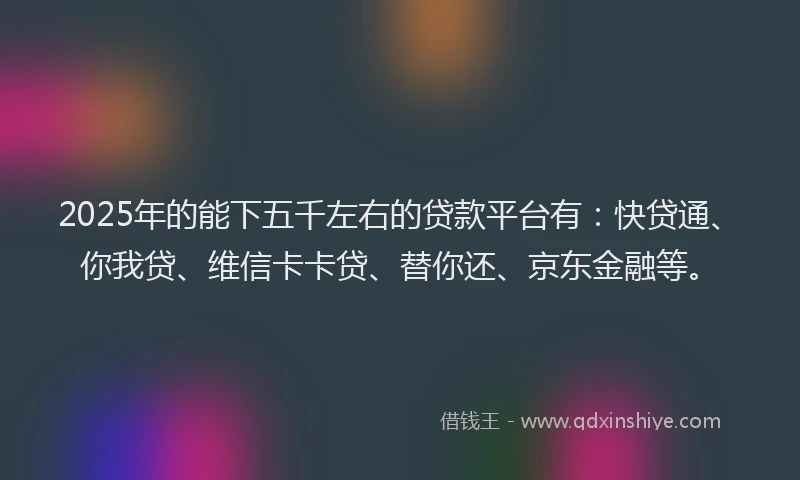 2025年的能下五千左右的贷款平台有：快贷通、你我贷、维信卡卡贷、替你还、京东金融等。