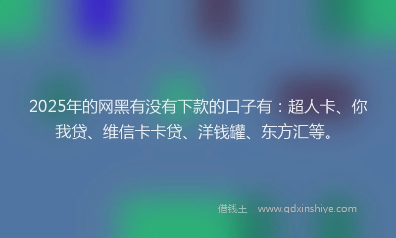 2025年的网黑有没有下款的口子有：超人卡、你我贷、维信卡卡贷、洋钱罐、东方汇等。