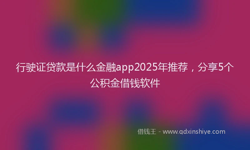 行驶证贷款是什么金融app2025年推荐，分享5个公积金借钱软件