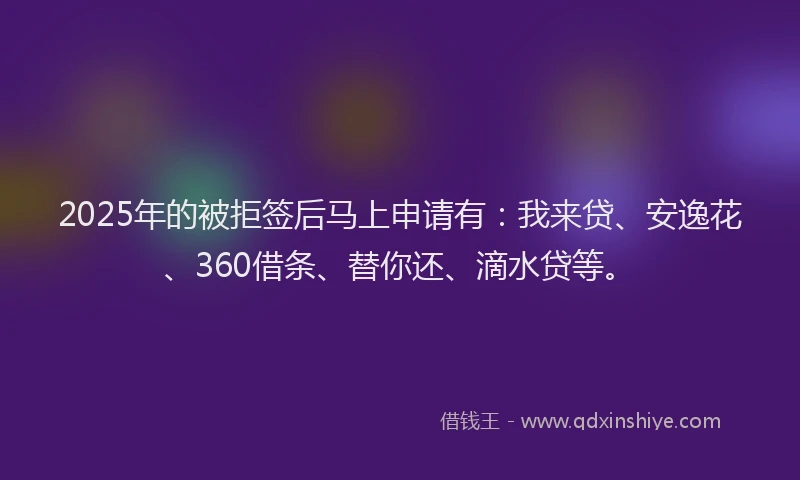 2025年的被拒签后马上申请有：我来贷、安逸花、360借条、替你还、滴水贷等。