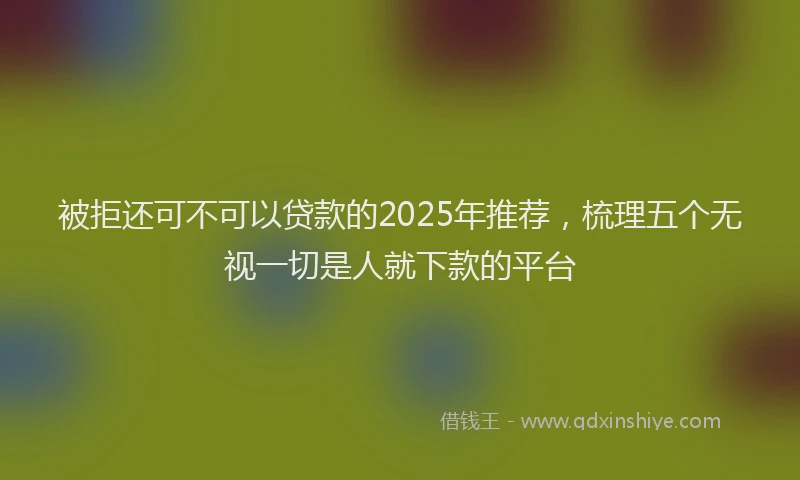 被拒还可不可以贷款的2025年推荐，梳理五个无视一切是人就下款的平台