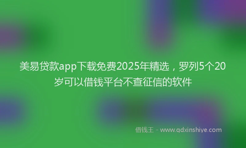 美易贷款app下载免费2025年精选，罗列5个20岁可以借钱平台不查征信的软件