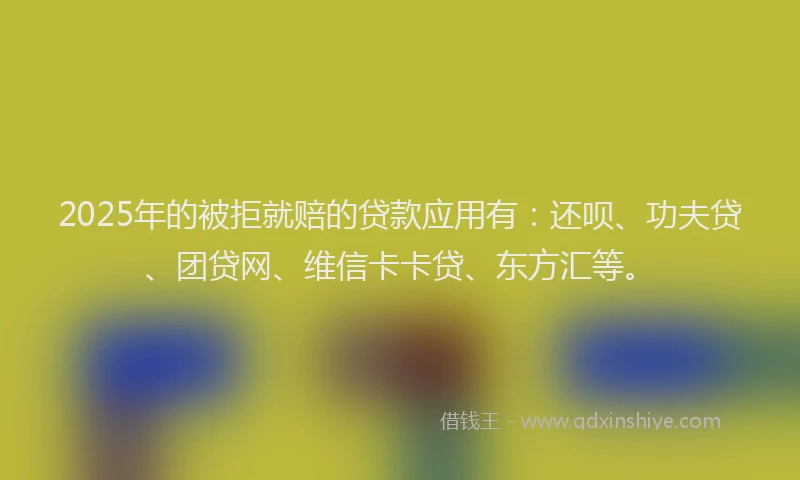 2025年的被拒就赔的贷款应用有：还呗、功夫贷、团贷网、维信卡卡贷、东方汇等。