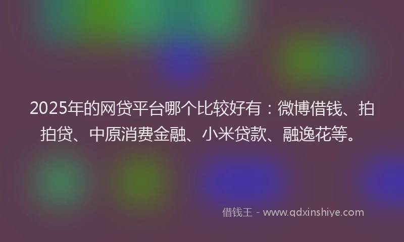 2025年的网贷平台哪个比较好有：微博借钱、拍拍贷、中原消费金融、小米贷款、融逸花等。