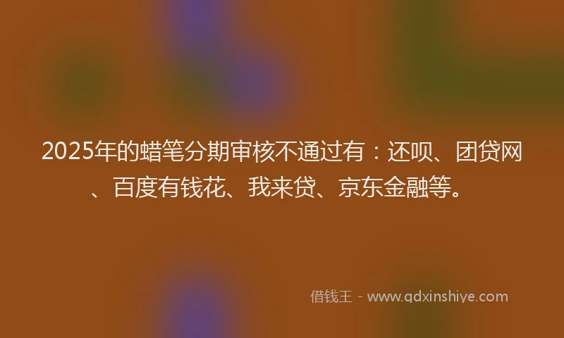 2025年的蜡笔分期审核不通过有：还呗、团贷网、百度有钱花、我来贷、京东金融等。