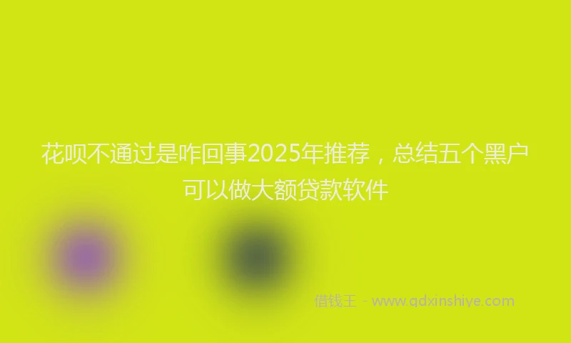 花呗不通过是咋回事2025年推荐，总结五个黑户可以做大额贷款软件