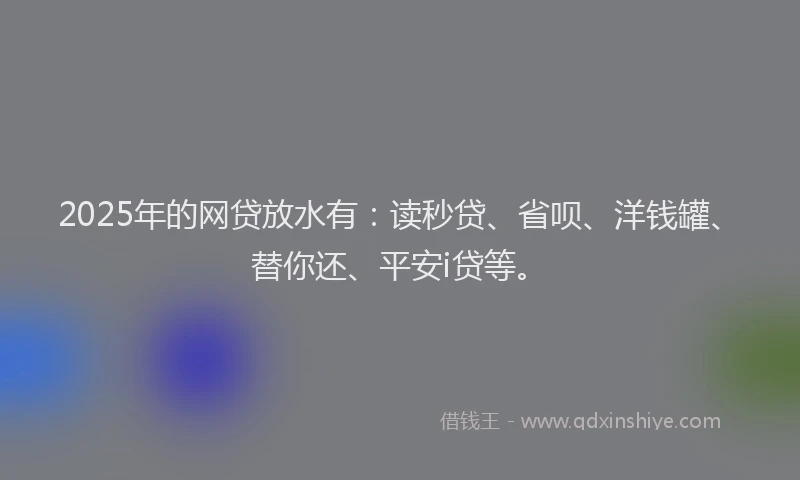 2025年的网贷放水有：读秒贷、省呗、洋钱罐、替你还、平安i贷等。