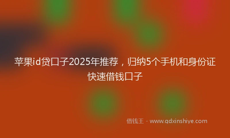 苹果id贷口子2025年推荐，归纳5个手机和身份证快速借钱口子