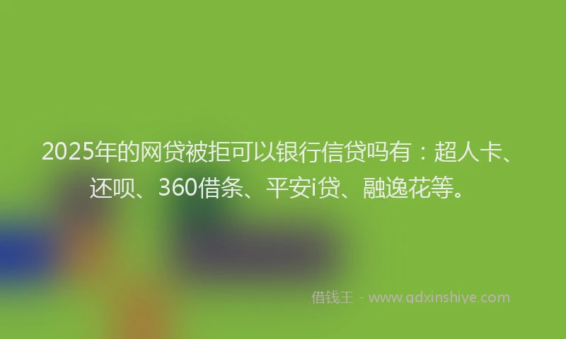 2025年的网贷被拒可以银行信贷吗有：超人卡、还呗、360借条、平安i贷、融逸花等。
