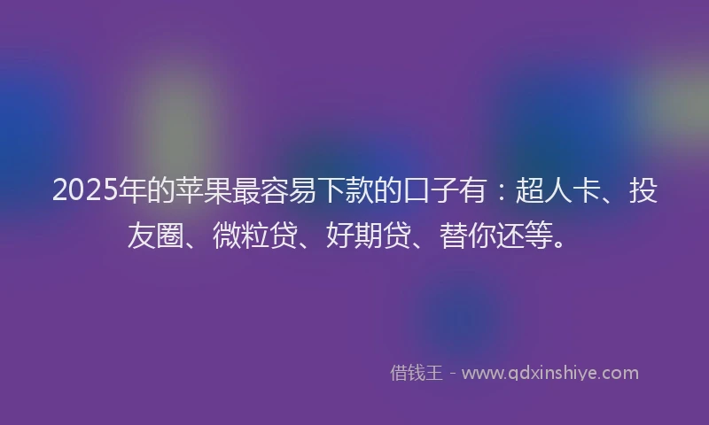 2025年的苹果最容易下款的口子有：超人卡、投友圈、微粒贷、好期贷、替你还等。