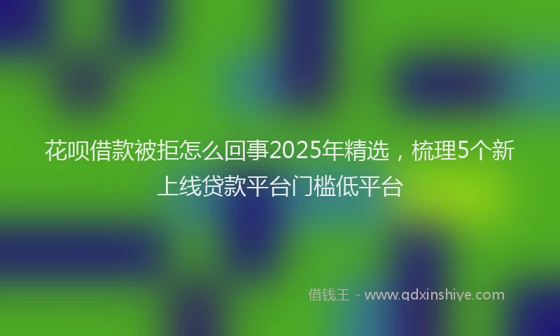 花呗借款被拒怎么回事2025年精选，梳理5个新上线贷款平台门槛低平台
