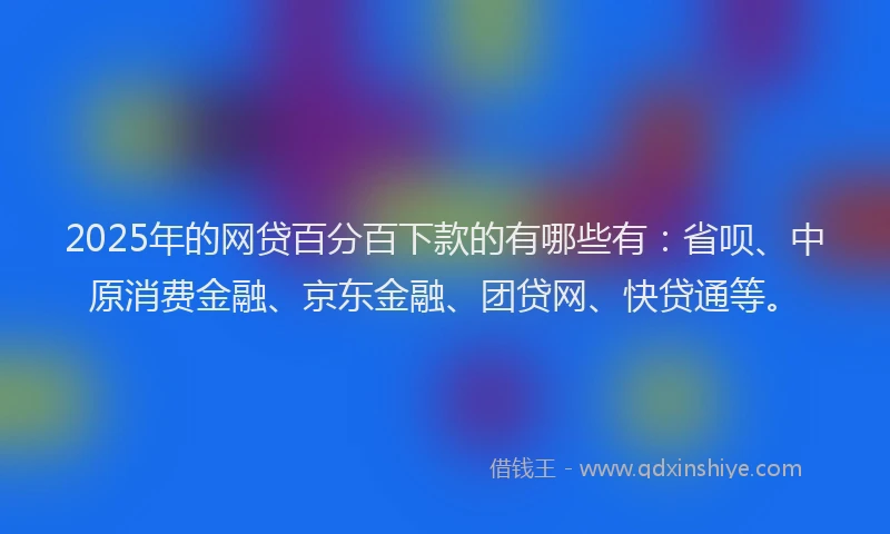 2025年的网贷百分百下款的有哪些有：省呗、中原消费金融、京东金融、团贷网、快贷通等。