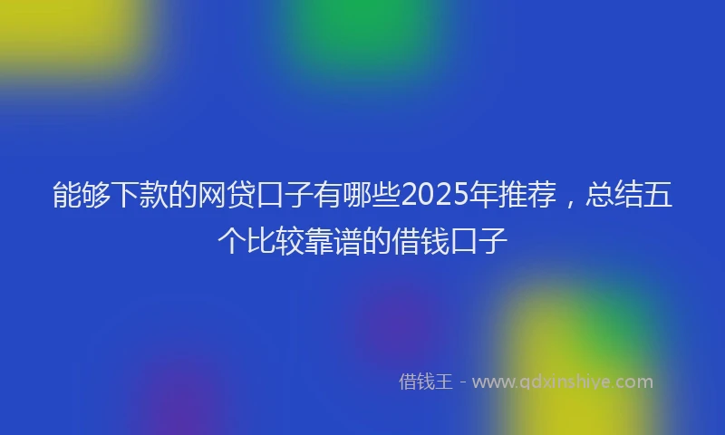 能够下款的网贷口子有哪些2025年推荐，总结五个比较靠谱的借钱口子