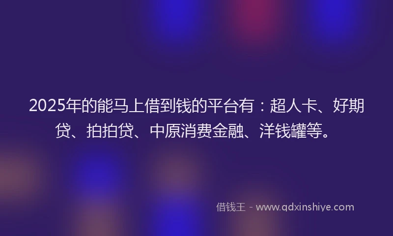 2025年的能马上借到钱的平台有：超人卡、好期贷、拍拍贷、中原消费金融、洋钱罐等。