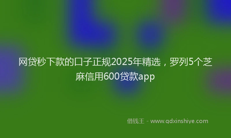 网贷秒下款的口子正规2025年精选，罗列5个芝麻信用600贷款app
