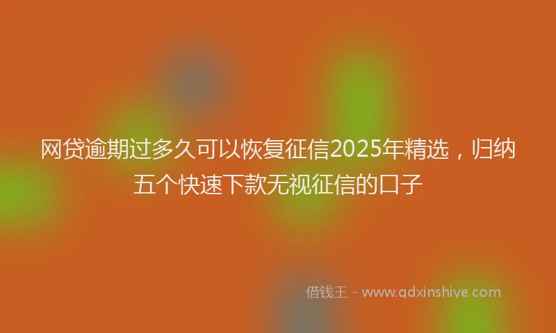 网贷逾期过多久可以恢复征信2025年精选，归纳五个快速下款无视征信的口子