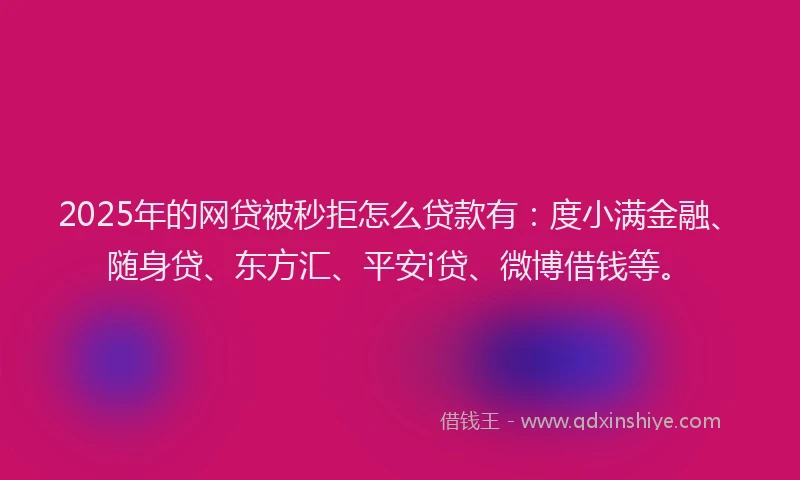 2025年的网贷被秒拒怎么贷款有：度小满金融、随身贷、东方汇、平安i贷、微博借钱等。