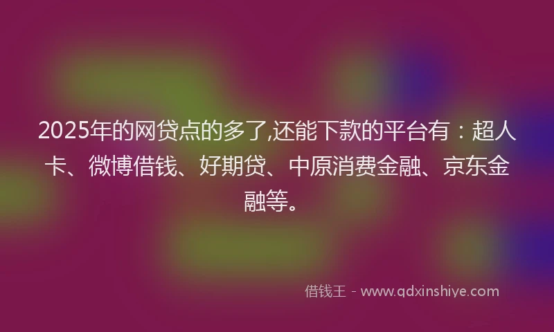 2025年的网贷点的多了,还能下款的平台有：超人卡、微博借钱、好期贷、中原消费金融、京东金融等。
