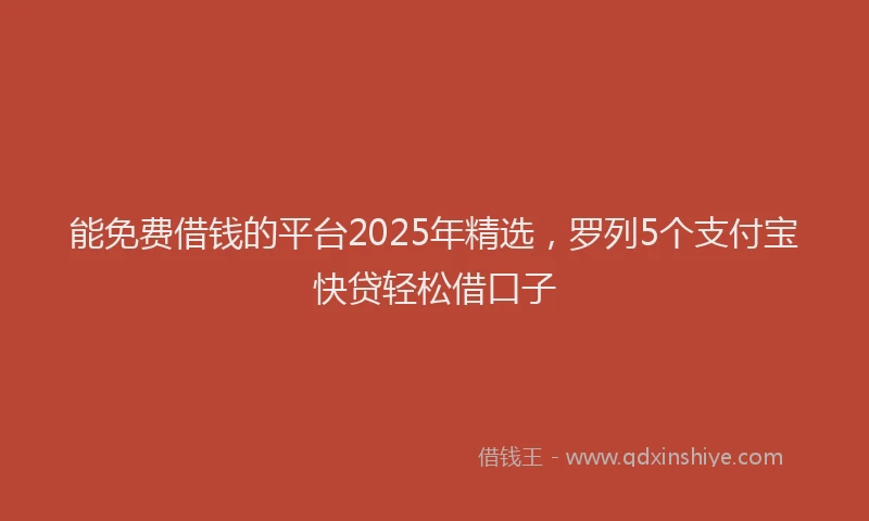 能免费借钱的平台2025年精选，罗列5个支付宝快贷轻松借口子