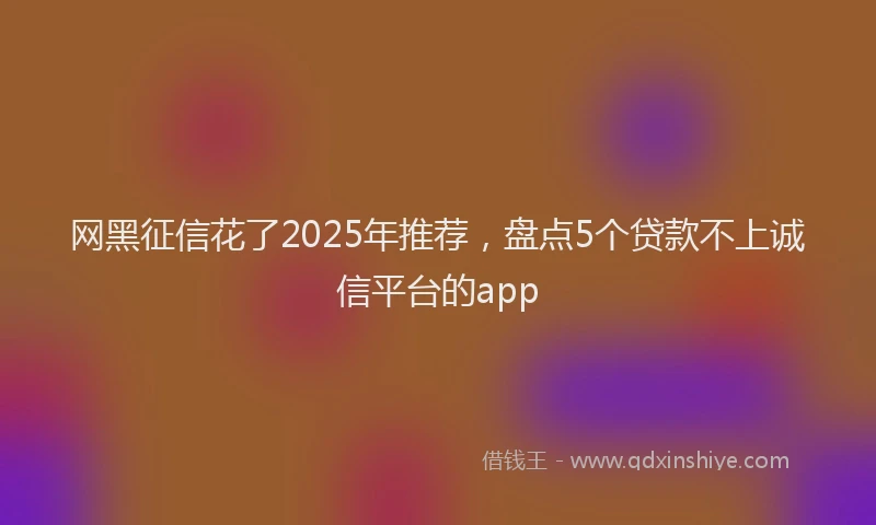 网黑征信花了2025年推荐，盘点5个贷款不上诚信平台的app
