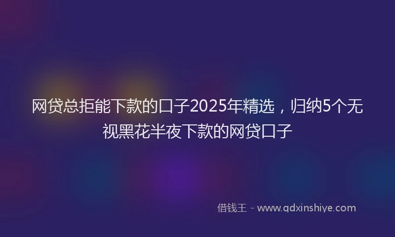 网贷总拒能下款的口子2025年精选，归纳5个无视黑花半夜下款的网贷口子