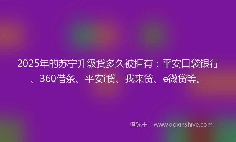 2025年的苏宁升级贷多久被拒有：平安口袋银行、360借条、平安i贷、我来贷、e微贷等。
