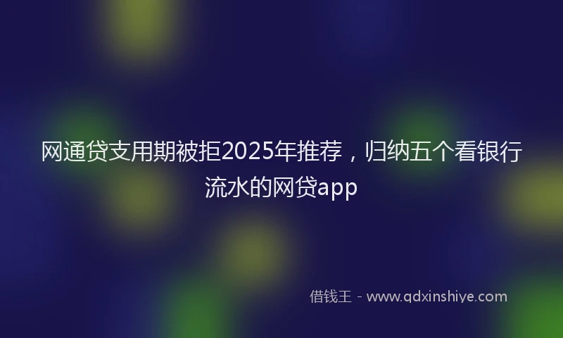 网通贷支用期被拒2025年推荐，归纳五个看银行流水的网贷app