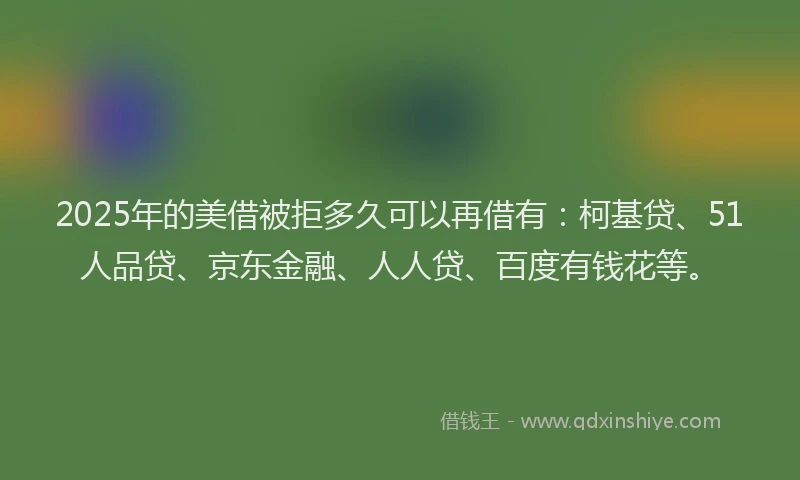 2025年的美借被拒多久可以再借有：柯基贷、51人品贷、京东金融、人人贷、百度有钱花等。