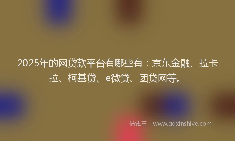 2025年的网贷款平台有哪些有：京东金融、拉卡拉、柯基贷、e微贷、团贷网等。