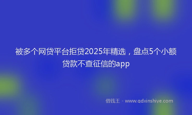 被多个网贷平台拒贷2025年精选，盘点5个小额贷款不查征信的app