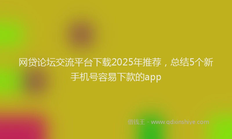 网贷论坛交流平台下载2025年推荐，总结5个新手机号容易下款的app