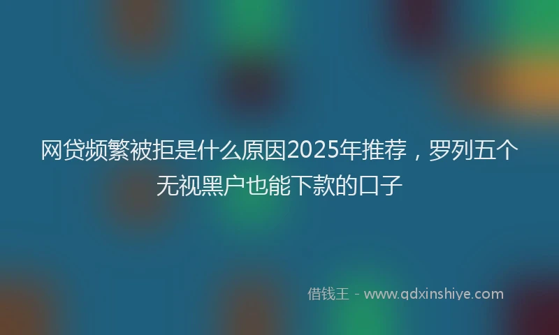 网贷频繁被拒是什么原因2025年推荐，罗列五个无视黑户也能下款的口子